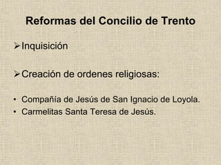 Reformas del Concilio de Trento
Inquisición
Creación de ordenes religiosas:
• Compañía de Jesús de San Ignacio de Loyola.
• Carmelitas Santa Teresa de Jesús.
 