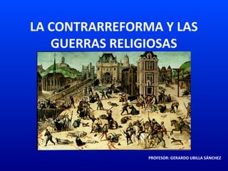 LA CONTRARREFORMA Y LAS
GUERRAS RELIGIOSAS
PROFESOR: GERARDO UBILLA SÁNCHEZ
 
