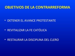 OBJETIVOS DE LA CONTRARREFORMA
• DETENER EL AVANCE PROTESTANTE
• REVITALIZAR LA FE CATÓLICA
• RESTAURAR LA DISCIPLINA DEL CLERO
 