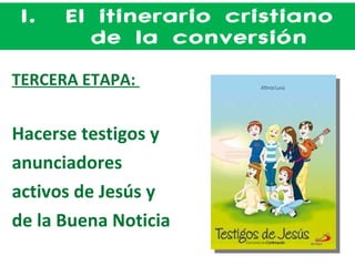 El itinerario cristiano de la conversión TERCERA ETAPA:  Hacerse testigos y  anunciadores  activos de Jesús y  de la Buena Noticia 