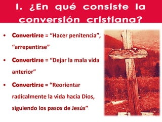 Convertirse   = “Hacer penitencia”, “arrepentirse” Convertirse  = “Dejar la mala vida anterior” Convertirse   = “Reorientar radicalmente la vida hacia Dios, siguiendo los pasos de Jesús” I. ¿En qué consiste la conversión cristiana? 