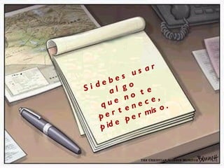 Si debes usar algo  que no te pertenece,  pide permiso. 