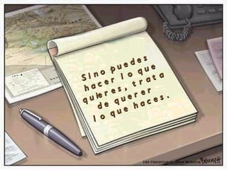 Si no puedes  hacer lo que quieres,  trata de querer  lo que haces. 