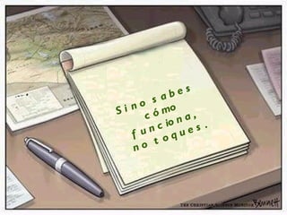 Si no sabes  cómo funciona,  no toques. 