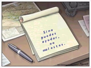 Si no puedes  ayudar,  no molestes. 