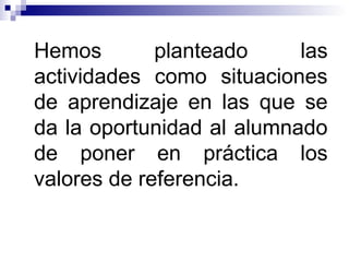 Hemos planteado las
actividades como situaciones
de aprendizaje en las que se
da la oportunidad al alumnado
de poner en práctica los
valores de referencia.
 