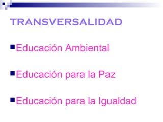 TRANSVERSALIDAD
Educación Ambiental
Educación para la Paz
Educación para la Igualdad
 