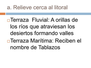 a. Relieve cerca al litoral
Terraza Fluvial: A orillas de
los ríos que atraviesan los
desiertos formando valles
Terraza Marítima: Reciben el
nombre de Tablazos
 