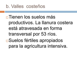 b. Valles costeños
Tienen los suelos más
productivos. La llanura costera
está atravesada en forma
transversal por 53 ríos.
Suelos fértiles apropiados
para la agricultura intensiva.
 