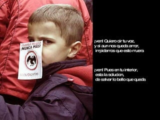 ¡ven! Quiero oir tu voz,  y si aun nos queda amor,  impidamos que esto muera ¡ven! Pues en tu interior,  esta la solucion,  de salvar lo bello que queda 