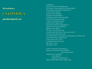 Per scrivere a     [email_address] In redazione: Direttore: Alessandra Cappabianca Vice Direttori: Marco Bertolini e Emanuele Belotti Prima pagina: Alessandra Cappabianca E’ Arte!: Marco Bertolini  Miracolo: Marco Bertolini Je adore: Emanuele Belotti  Il paginone di Miss Gh: Miss Gh 2008 Oh MY Gold: Emanuele Belotti  La Stecca: Davide Stecanella La Stecchetta: Diego Tangi Star Words: Alessanda Cappabianca Il grillo Cri Cri: Cristiano Villasanta MirKette: Mirko Abbate Gim Tonic: Francesca Somaini Le ricette della Zia Checca: Francesca Somaini Mentalmente: Alessandro Doldi Le vicende di Sip e Usl: Alessandra Cappabianca e Paola Colla Ludinik: Alessandra Cappabianca La posta del cuore: “Coro” Le stelle di Pepa: Paola Colla Riso Amaro: “Coro” NO MORE: “Coro”  Grafica: Alessandra Cappabianca Revisione e correzione: Marco Bertolini    e Francesca Somaini Gadget: Emanuele Belotti,    Marco Bertolini,    Alessandra Cappabianca Responsabile Pubblicazione: Diego Tangi LA COSTOLA 