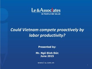 Could Vietnam compete proactively by
labor productivity?
Presented by:
Mr. Ngô Đình Đức
June 2015
1
 