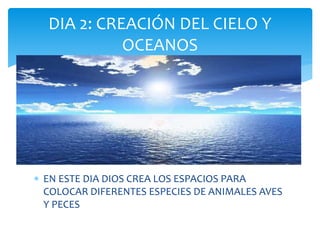  EN ESTE DIA DIOS CREA LOS ESPACIOS PARA
COLOCAR DIFERENTES ESPECIES DE ANIMALES AVES
Y PECES
DIA 2: CREACIÓN DEL CIELO Y
OCEANOS