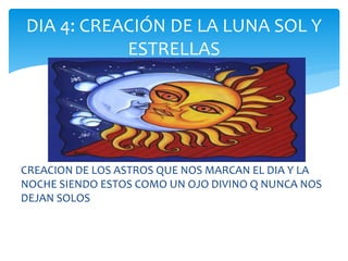 CREACION DE LOS ASTROS QUE NOS MARCAN EL DIA Y LA
NOCHE SIENDO ESTOS COMO UN OJO DIVINO Q NUNCA NOS
DEJAN SOLOS
DIA 4: CREACIÓN DE LA LUNA SOL Y
ESTRELLAS
