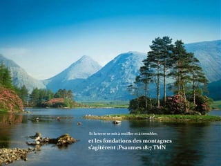  Et la terre se mit à osciller et à trembler,et les fondations des montagnes s’agitèrent ;Psaumes 18:7 TMN