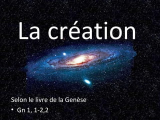La création
Selon le livre de la Genèse
• Gn 1, 1-2,2
 