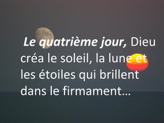 Dieu dit encore :
« Que la Terre produise
les plantes, les fleurs et
les forêts ! »
Le quatrième jour, Dieu
créa le soleil, la lune et
les étoiles qui brillent
dans le firmament…
 