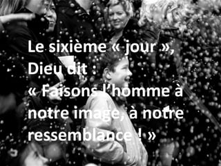 Dieu dit encore :
« Que la Terre produise
les plantes, les fleurs et
les forêts ! »
Le sixième « jour »,
Dieu dit :
« Faisons l’homme à
notre image, à notre
ressemblance ! »
 