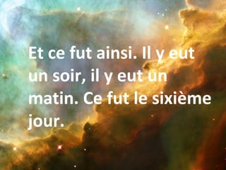 Et ce fut ainsi. Il y eut
un soir, il y eut un
matin. Ce fut le sixième
jour.
 
