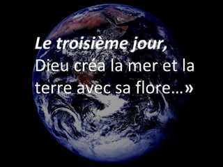 Le troisième jour,
Dieu créa la mer et la
terre avec sa flore…»
 