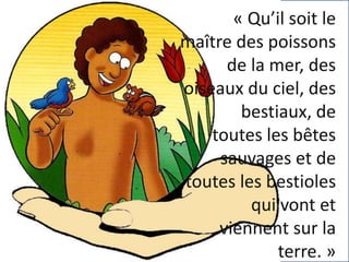 « Qu’il soit le
maître des poissons
de la mer, des
oiseaux du ciel, des
bestiaux, de
toutes les bêtes
sauvages et de
toute...