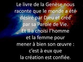 Le livre de la Genèse nous
raconte que le monde a été
désiré par Dieu et créé
par sa Parole de Vie.
Et Il a choisi l’homme...