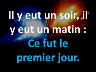 Il y eut un soir, il
y eut un matin :
Ce fut le
premier jour.
 