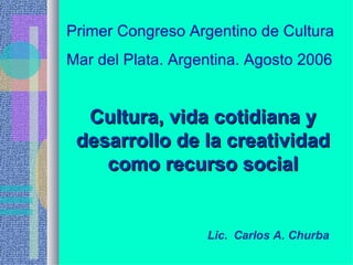 Cultura, vida cotidiana y desarrollo de la creatividad como recurso social ,[object Object],Primer Congreso Argentino de Cultura Mar del Plata. Argentina. Agosto 2006 