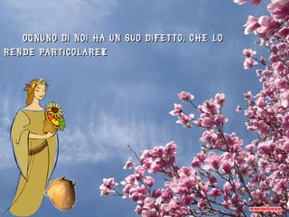 Ognuno di noi ha un suo difetto, che lo rende particolare… 