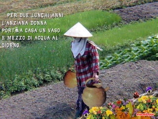 Per due lunghi anni l’anziana donna portò a casa un vaso e mezzo di acqua al giorno. 