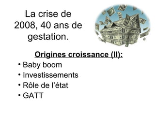 La crise de 2008, 40 ans de gestation. Origines croissance (II): Baby boom Investissements Rôle de l’état GATT 