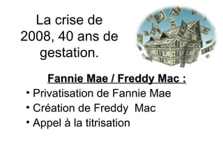 La crise de 2008, 40 ans de gestation. Fannie Mae / Freddy Mac : Privatisation de Fannie Mae Création de Freddy  Mac Appel à la titrisation 