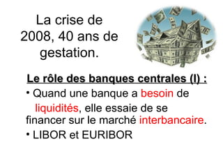 La crise de 2008, 40 ans de gestation. Le rôle des banques centrales (I) :  Quand une banque a  besoin  de  liquidités , elle essaie de se financer sur le marché  interbancaire .  LIBOR et EURIBOR 