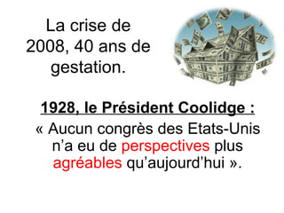 La crise de 2008, 40 ans de gestation. 1928, le Président Coolidge : « Aucun congrès des Etats-Unis n’a eu de  perspectives  plus  agréables  qu’aujourd’hui ». 