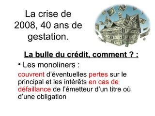 La crise de 2008, 40 ans de gestation. La bulle du crédit, comment ? : Les monoliners : couvrent  d’éventuelles  pertes  sur le principal et les intérêts  en cas de défaillance  de l’émetteur d’un titre où d’une obligation  