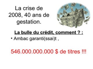 La crise de 2008, 40 ans de gestation. La bulle du crédit, comment ? : Ambac garanti(ssai)t , 546.000.000.000 $ de titres !!! 