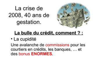 La crise de 2008, 40 ans de gestation. La bulle du crédit, comment ? : La cupidité Une avalanche de  commissions  pour les courtiers en crédits, les banques, … et des  bonus   ENORMES .  