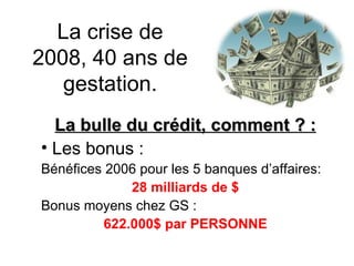 La crise de 2008, 40 ans de gestation. La bulle du crédit, comment ? : Les bonus : Bénéfices 2006 pour les 5 banques d’affaires:  28 milliards de $ Bonus moyens chez GS :  622.000$ par PERSONNE 