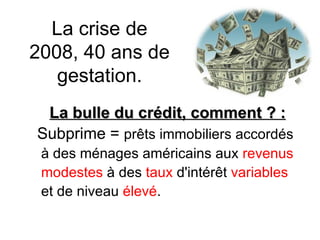 La crise de 2008, 40 ans de gestation. La bulle du crédit, comment ? : Subprime =  prêts immobiliers accordés à des ménages américains aux  revenus modestes  à des  taux  d'intérêt  variables   et de niveau  élevé .  
