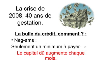 La crise de 2008, 40 ans de gestation. La bulle du crédit, comment ? : Neg-ams :  Seulement un minimum à payer  -> Le capital dû augmente chaque mois. 