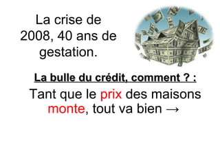 La crise de 2008, 40 ans de gestation. La bulle du crédit, comment ? : Tant que le  prix  des maisons  monte , tout va bien  ->  
