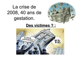 Des victimes ? : La crise de 2008, 40 ans de gestation. 