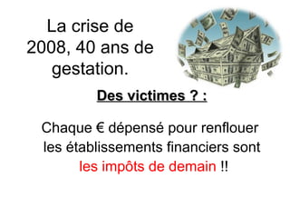 La crise de 2008, 40 ans de gestation. Des victimes ? : Chaque € dépensé pour renflouer  les établissements financiers sont les impôts de demain  !! 