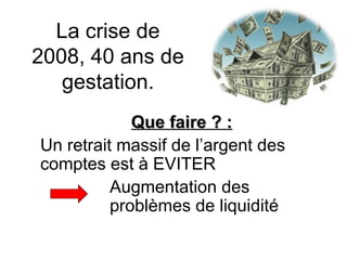La crise de 2008, 40 ans de gestation. Que faire ? : Un retrait massif de l’argent des comptes est à EVITER Augmentation des  problèmes de liquidité 
