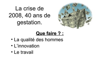 La crise de 2008, 40 ans de gestation. Que faire ? : La qualité des hommes L’innovation Le travail 