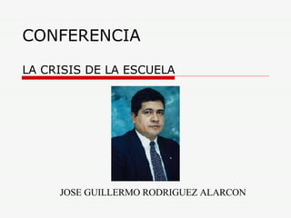 CONFERENCIA LA CRISIS DE LA ESCUELA JOSE GUILLERMO RODRIGUEZ ALARCON 