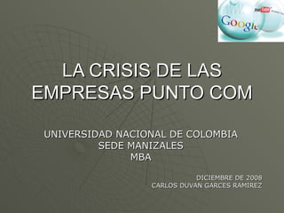 LA CRISIS DE LAS EMPRESAS PUNTO COM UNIVERSIDAD NACIONAL DE COLOMBIA SEDE MANIZALES MBA DICIEMBRE DE 2008 CARLOS DUVAN GARCES RAMIREZ 