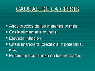 CAUSAS DE LA CRISIS Altos precios de las materias primas Crisis alimentaria mundial Elevada inflación Crisis financiera (crediticia, hipotecaria, etc.) Pérdida de confianza en los mercados 