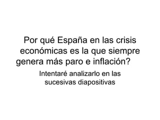 Por qué España en las crisis económicas es la que siempre genera más paro e inflación? Intentaré analizarlo en las sucesivas diapositivas 