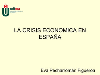 LA CRISIS ECONOMICA EN ESPAÑA Eva Pecharromán Figueroa 